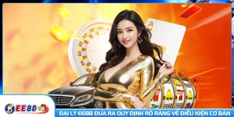 Đại lý EE88 đưa ra quy định rõ ràng về điều kiện cơ bản