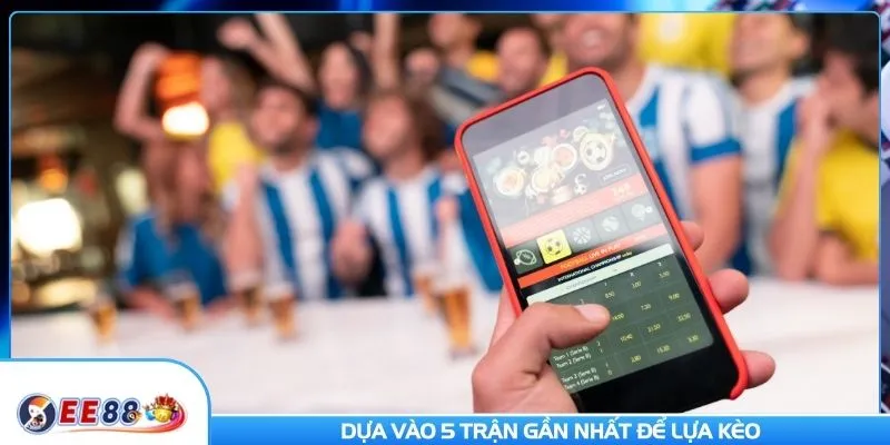 Dựa vào 5 trận gần nhất để lựa kèo