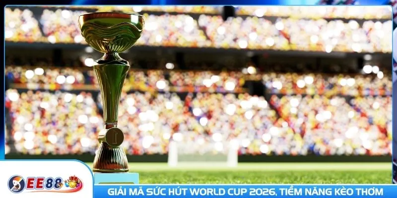 Giải mã sức hút World Cup 2026, tiềm năng kèo thơm